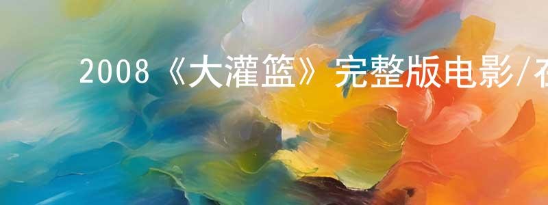 ﻿毕永光发布﻿2008《大灌篮》完整版电影/在线观看/百度云-美剧天堂